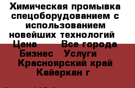 Химическая промывка спецоборудованием с использованием новейших технологий › Цена ­ 7 - Все города Бизнес » Услуги   . Красноярский край,Кайеркан г.